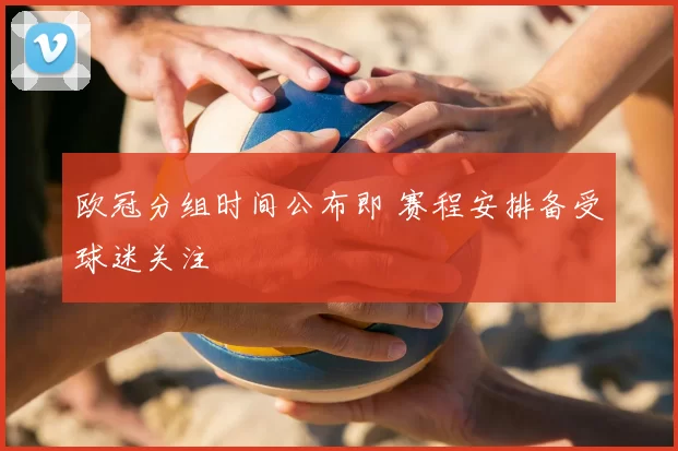 欧冠分组时间公布即 赛程安排备受球迷关注