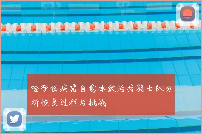 哈登伤病需自愈冰敷治疗骑士队分析恢复过程与挑战
