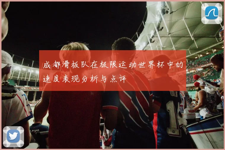 成都滑板队在极限运动世界杯中的速度表现分析与点评