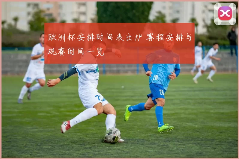 欧洲杯安排时间表出炉 赛程安排与观赛时间一览