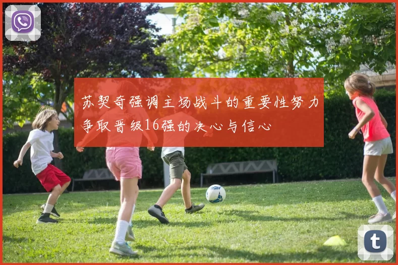 苏契奇强调主场战斗的重要性努力争取晋级16强的决心与信心