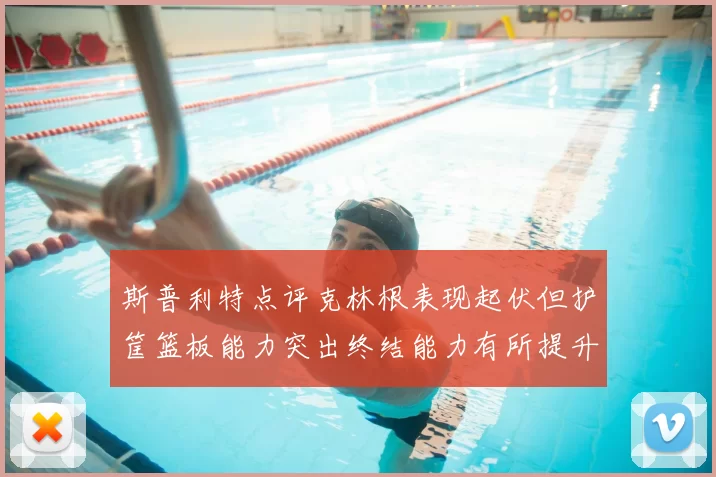 斯普利特点评克林根表现起伏但护筐篮板能力突出终结能力有所提升