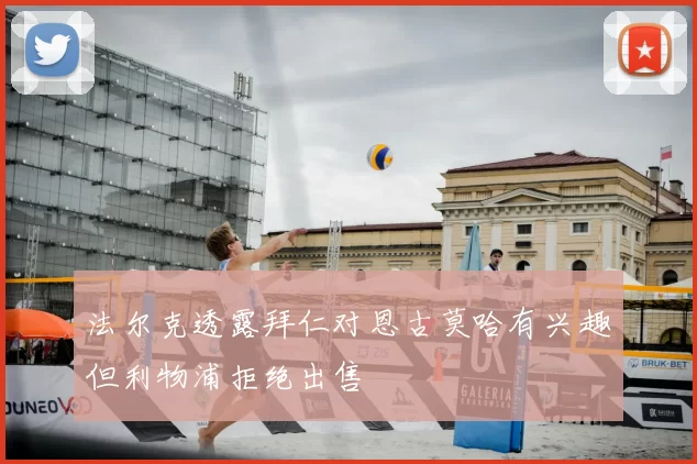 法尔克透露拜仁对恩古莫哈有兴趣但利物浦拒绝出售