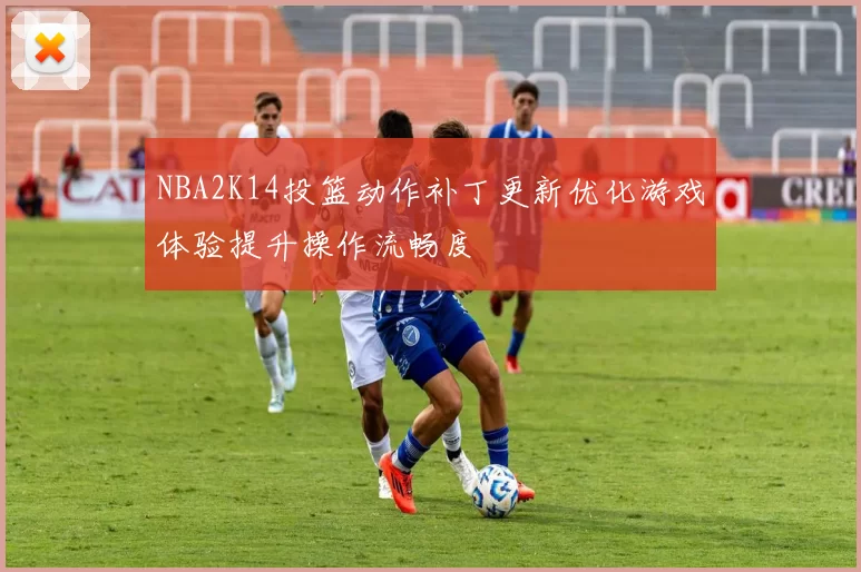 NBA2K14投篮动作补丁更新优化游戏体验提升操作流畅度