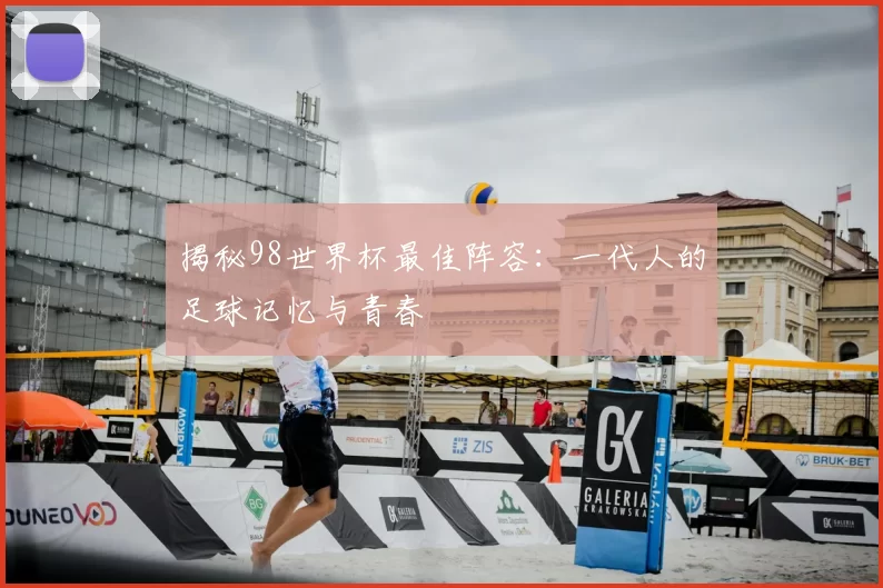 揭秘98世界杯最佳阵容:一代人的足球记忆与青春