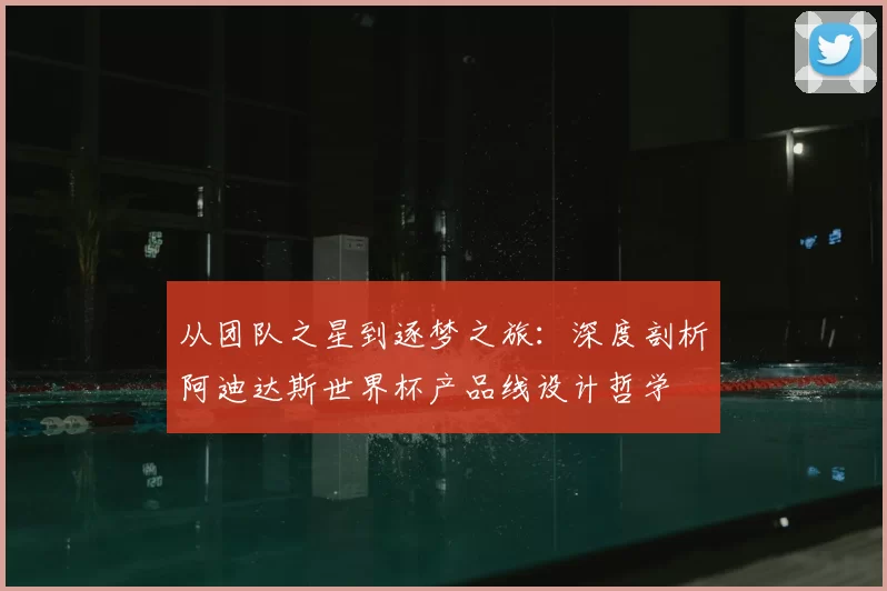 从团队之星到逐梦之旅：深度剖析阿迪达斯世界杯产品线设计哲学