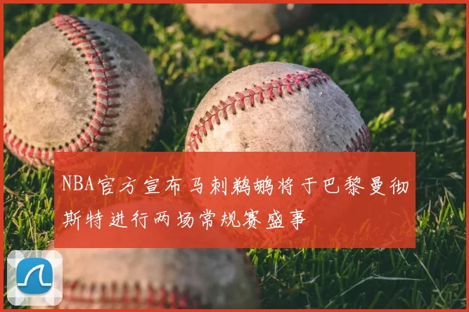 NBA官方宣布马刺鹈鹕将于巴黎曼彻斯特进行两场常规赛盛事