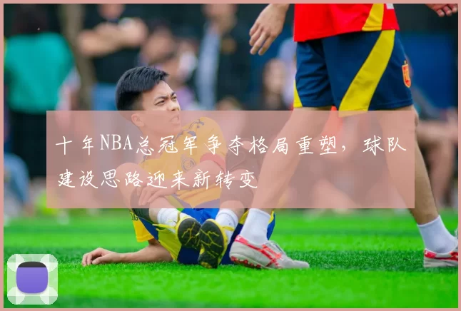 十年NBA总冠军争夺格局重塑，球队建设思路迎来新转变