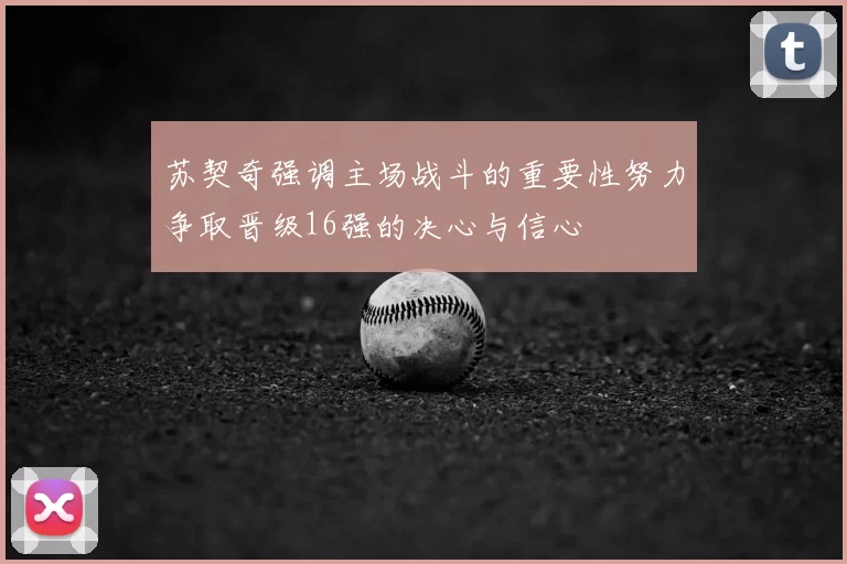 苏契奇强调主场战斗的重要性努力争取晋级16强的决心与信心