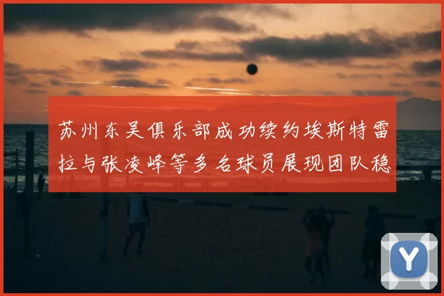 苏州东吴俱乐部成功续约埃斯特雷拉与张凌峰等多名球员展现团队稳定性