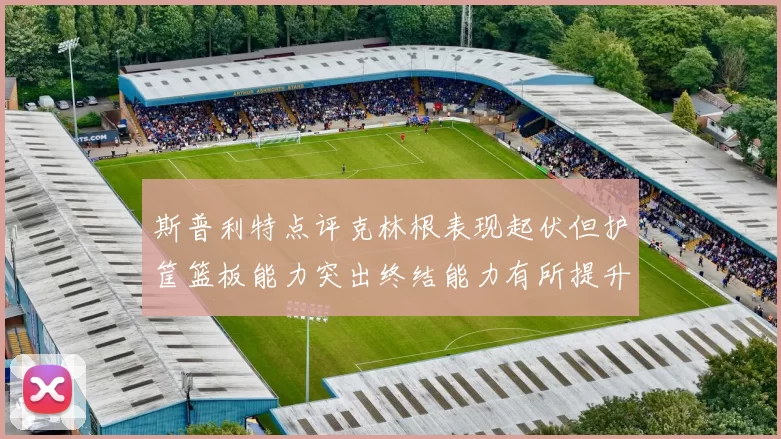 斯普利特点评克林根表现起伏但护筐篮板能力突出终结能力有所提升