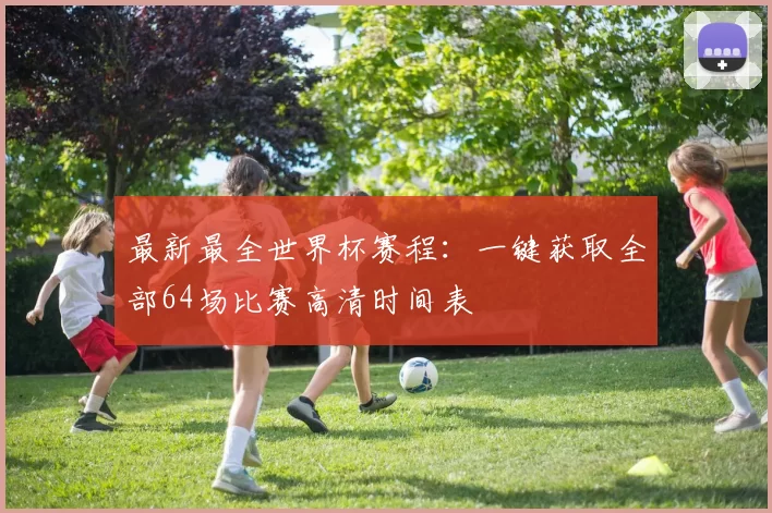 最新最全世界杯赛程:一键获取全部64场比赛高清时间表