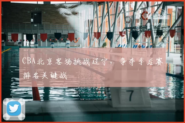 CBA北京客场挑战辽宁，争夺季后赛排名关键战
