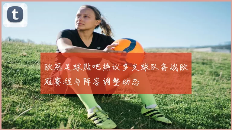 欧冠足球贴吧热议多支球队备战欧冠赛程与阵容调整动态