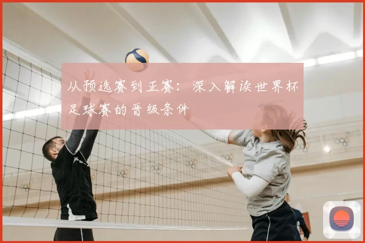 从预选赛到正赛:深入解读世界杯足球赛的晋级条件