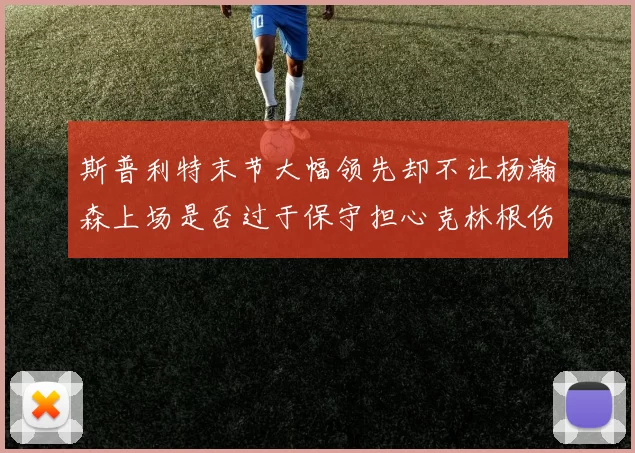 斯普利特末节大幅领先却不让杨瀚森上场是否过于保守担心克林根伤情吗