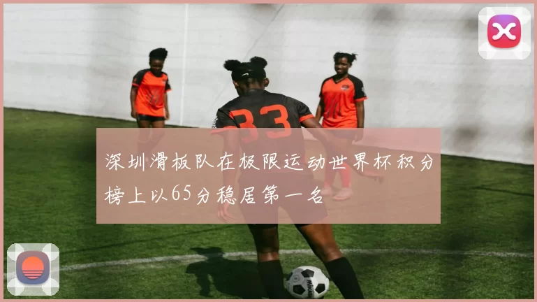 深圳滑板队在极限运动世界杯积分榜上以65分稳居第一名