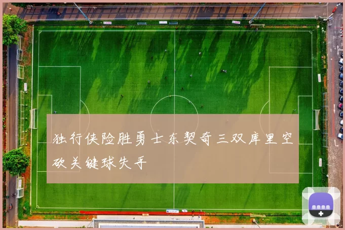 独行侠险胜勇士东契奇三双库里空砍关键球失手