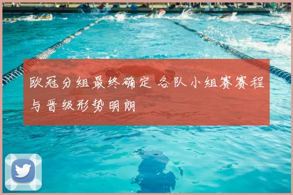 欧冠分组最终确定 各队小组赛赛程与晋级形势明朗