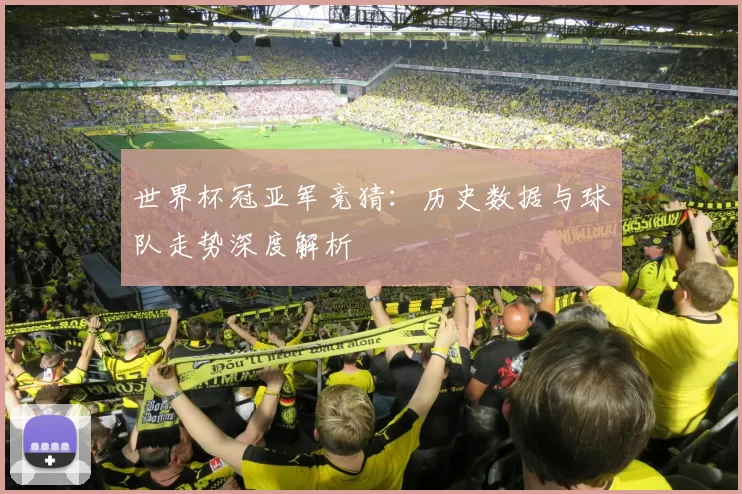 世界杯冠亚军竞猜：历史数据与球队走势深度解析