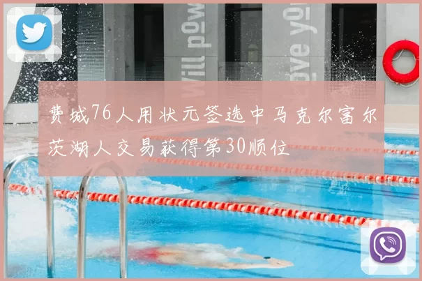 费城76人用状元签选中马克尔富尔茨湖人交易获得第30顺位