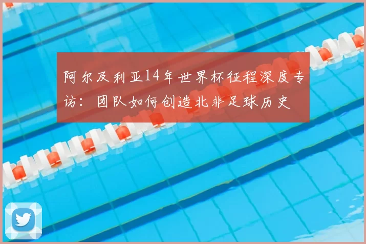 阿尔及利亚14年世界杯征程深度专访：团队如何创造北非足球历史