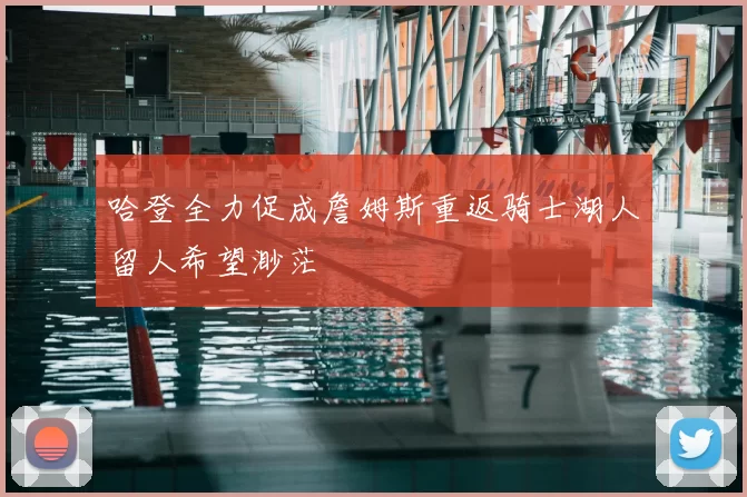 哈登全力促成詹姆斯重返骑士湖人留人希望渺茫