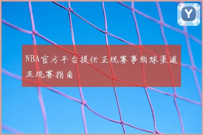 NBA官方平台提供正规赛事购球渠道及观赛指南