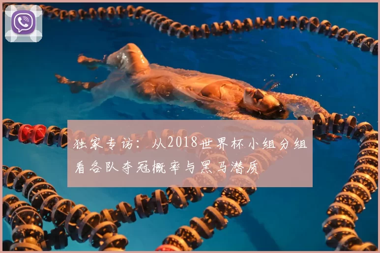 独家专访：从2018世界杯小组分组看各队夺冠概率与黑马潜质