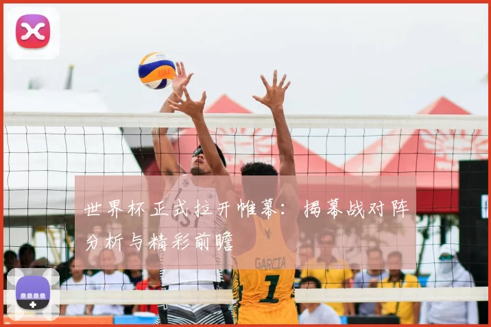 世界杯正式拉开帷幕：揭幕战对阵分析与精彩前瞻