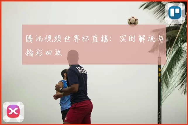 腾讯视频世界杯直播：实时解说与精彩回放