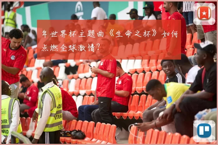 年世界杯主题曲《生命之杯》如何点燃全球激情?