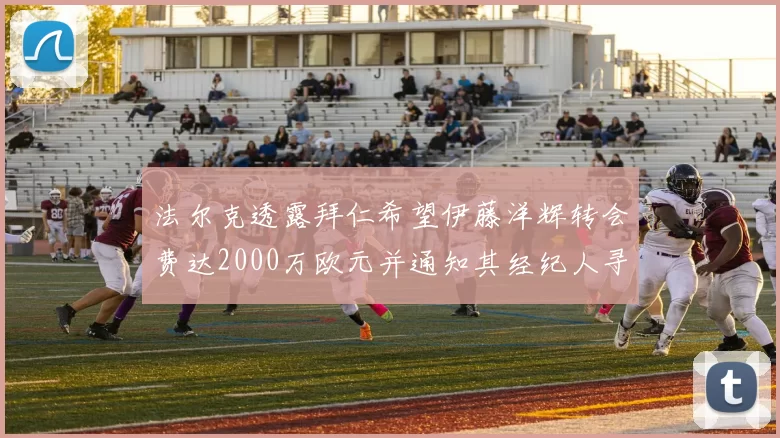 法尔克透露拜仁希望伊藤洋辉转会费达2000万欧元并通知其经纪人寻找新东家