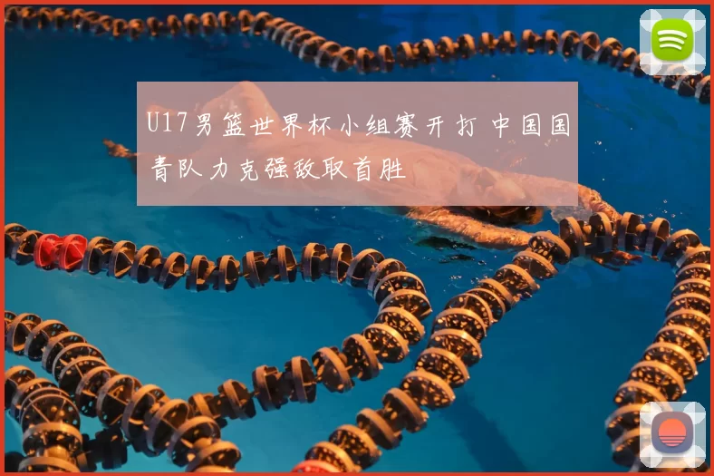 U17男篮世界杯小组赛开打 中国国青队力克强敌取首胜