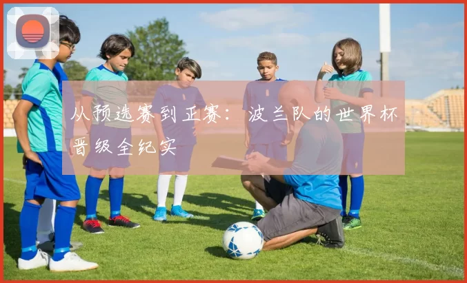 从预选赛到正赛:波兰队的世界杯晋级全纪实