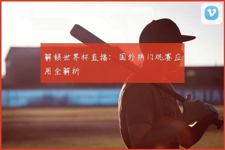 解锁世界杯直播：国外热门观赛应用全解析