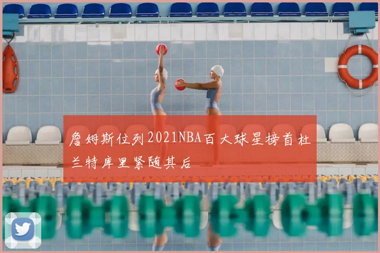 詹姆斯位列2021NBA百大球星榜首杜兰特库里紧随其后