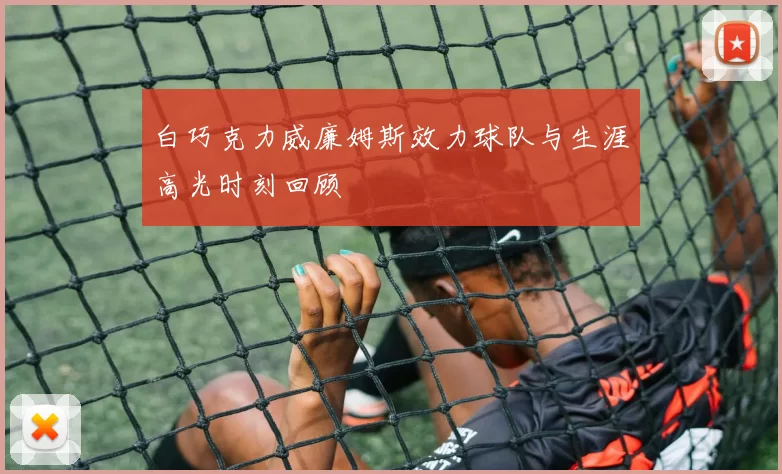 白巧克力威廉姆斯效力球队与生涯高光时刻回顾