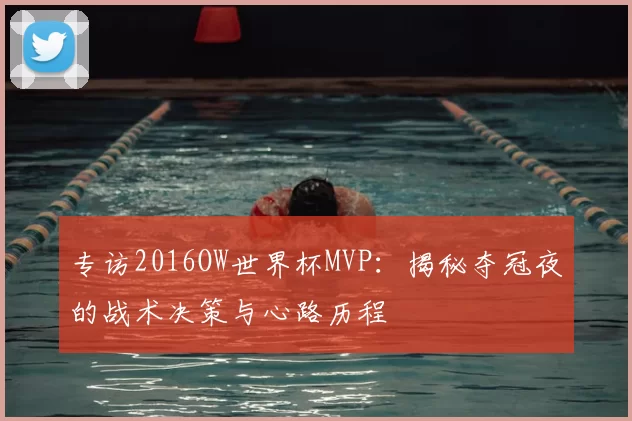 专访2016OW世界杯MVP:揭秘夺冠夜的战术决策与心路历程