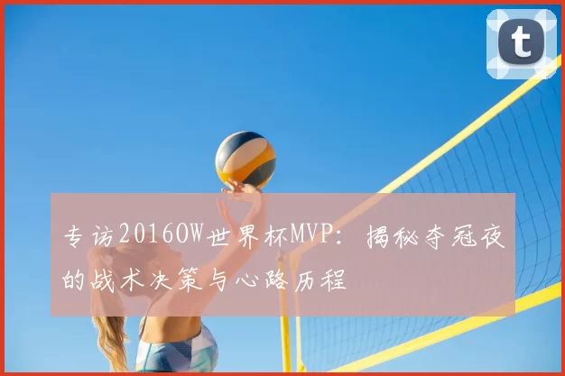 专访2016OW世界杯MVP：揭秘夺冠夜的战术决策与心路历程