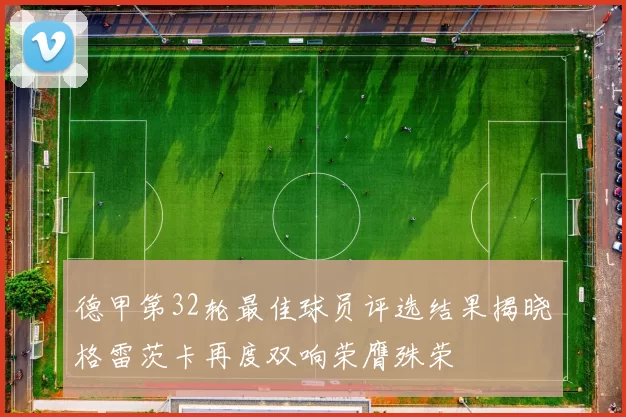 德甲第32轮最佳球员评选结果揭晓格雷茨卡再度双响荣膺殊荣