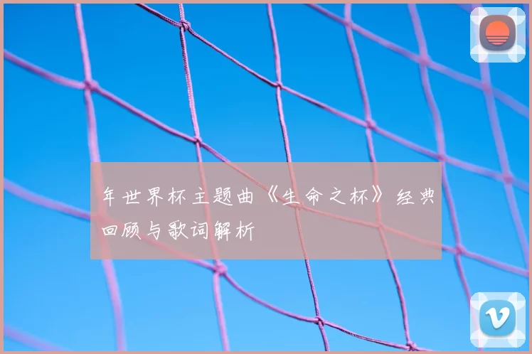 年世界杯主题曲《生命之杯》经典回顾与歌词解析