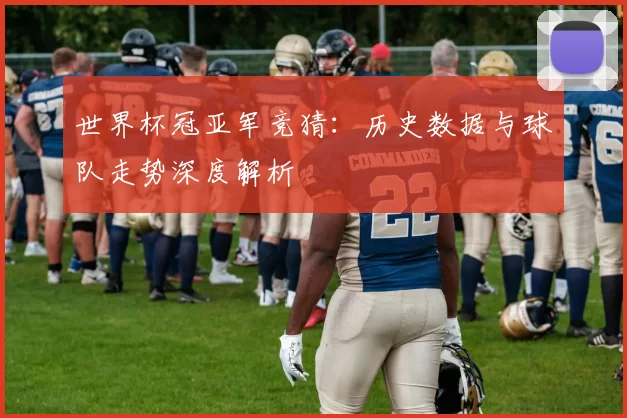 世界杯冠亚军竞猜:历史数据与球队走势深度解析