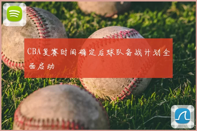 CBA复赛时间确定后球队备战计划全面启动